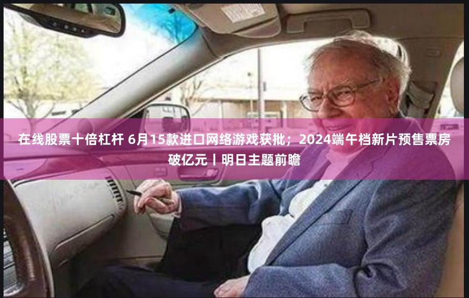 在线股票十倍杠杆 6月15款进口网络游戏获批；2024端午档新片预售票房破亿元丨明日主题前瞻
