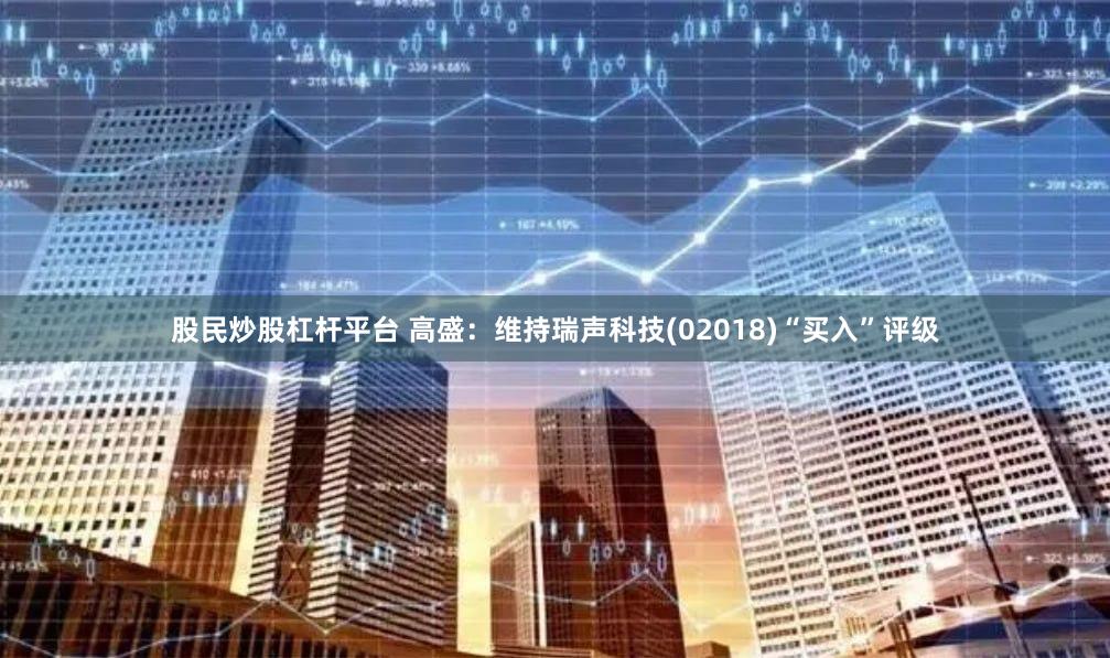 股民炒股杠杆平台 高盛：维持瑞声科技(02018)“买入”评级