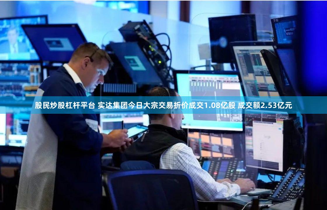 股民炒股杠杆平台 实达集团今日大宗交易折价成交1.08亿股 成交额2.53亿元