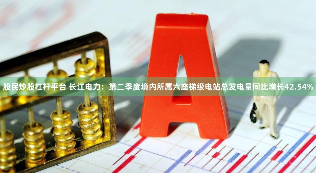 股民炒股杠杆平台 长江电力：第二季度境内所属六座梯级电站总发电量同比增长42.54%