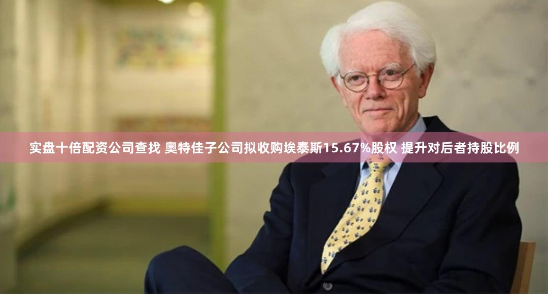 实盘十倍配资公司查找 奥特佳子公司拟收购埃泰斯15.67%股权 提升对后者持股比例