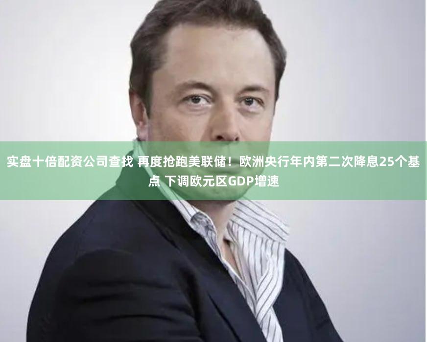 实盘十倍配资公司查找 再度抢跑美联储！欧洲央行年内第二次降息25个基点 下调欧元区GDP增速