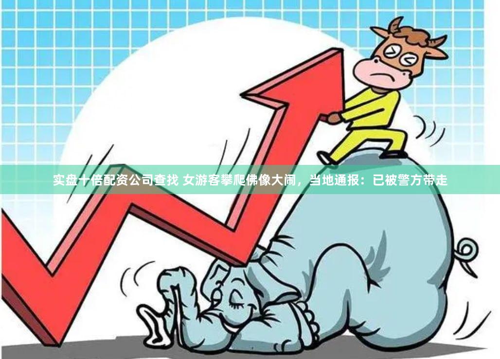 实盘十倍配资公司查找 女游客攀爬佛像大闹，当地通报：已被警方带走