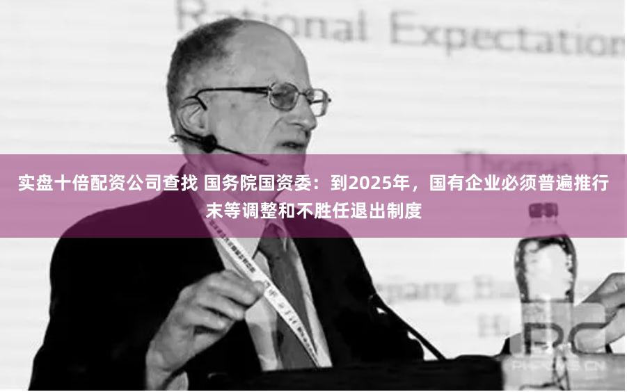 实盘十倍配资公司查找 国务院国资委：到2025年，国有企业必须普遍推行末等调整和不胜任退出制度