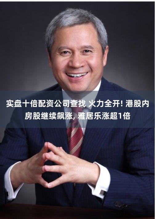 实盘十倍配资公司查找 火力全开! 港股内房股继续飙涨, 雅居乐涨超1倍