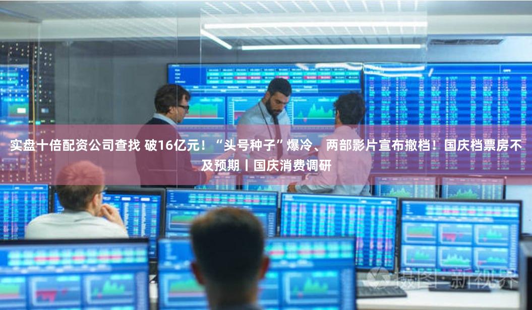 实盘十倍配资公司查找 破16亿元！“头号种子”爆冷、两部影片宣布撤档！国庆档票房不及预期丨国庆消费调研