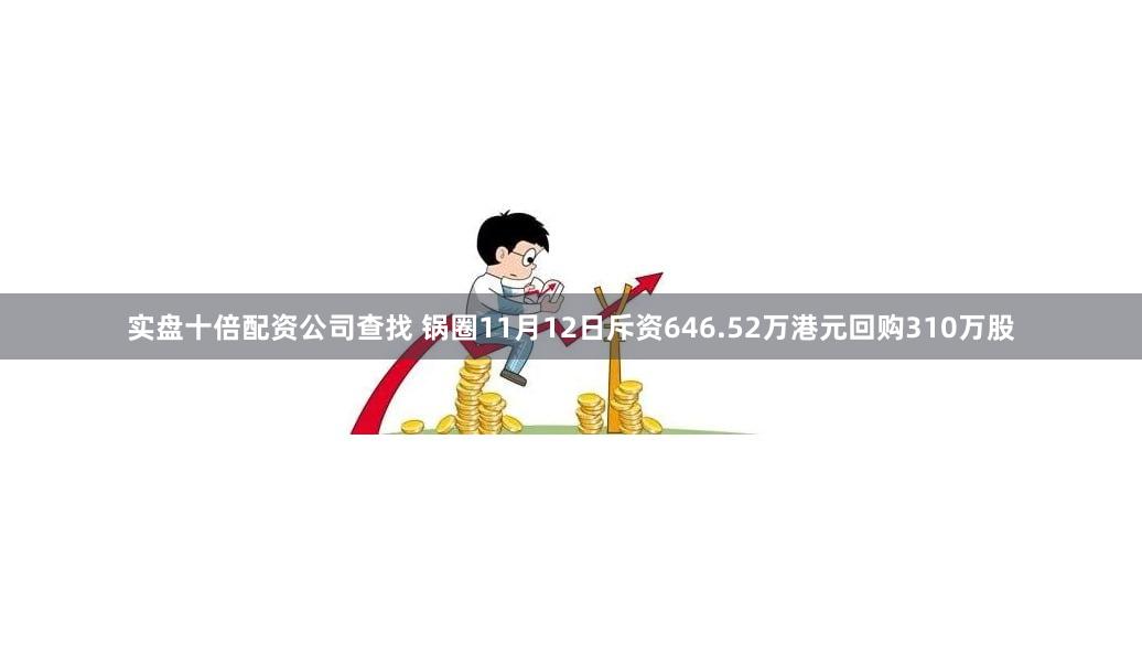 实盘十倍配资公司查找 锅圈11月12日斥资646.52万港元回购310万股
