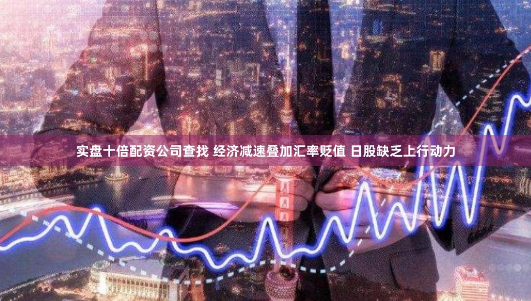 实盘十倍配资公司查找 经济减速叠加汇率贬值 日股缺乏上行动力