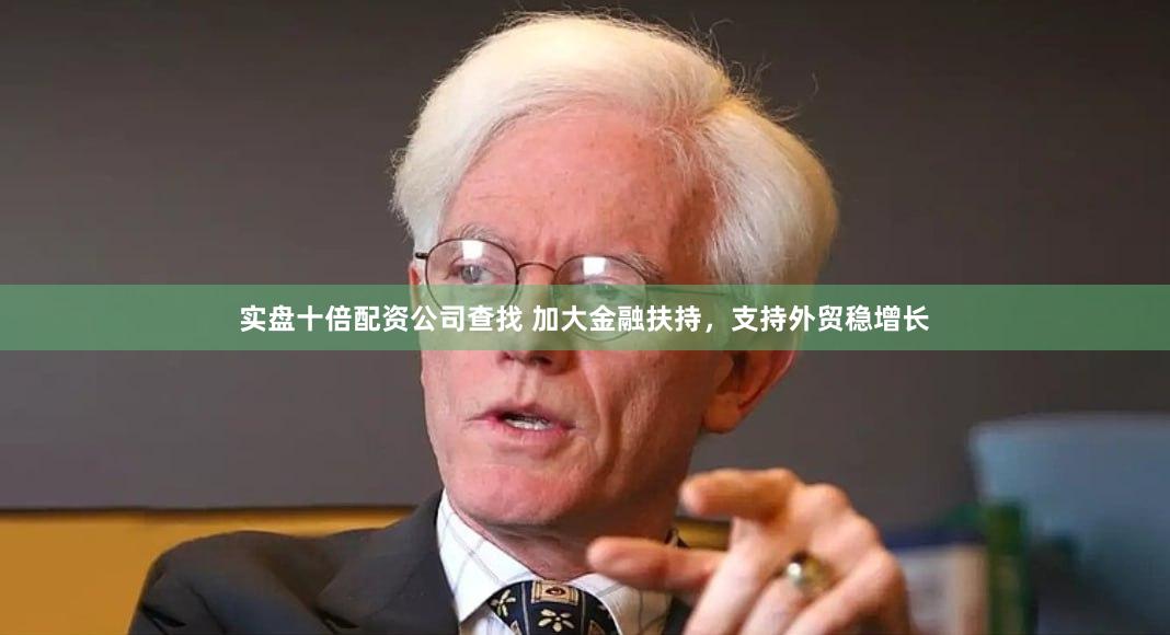 实盘十倍配资公司查找 加大金融扶持，支持外贸稳增长