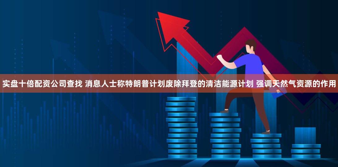 实盘十倍配资公司查找 消息人士称特朗普计划废除拜登的清洁能源计划 强调天然气资源的作用