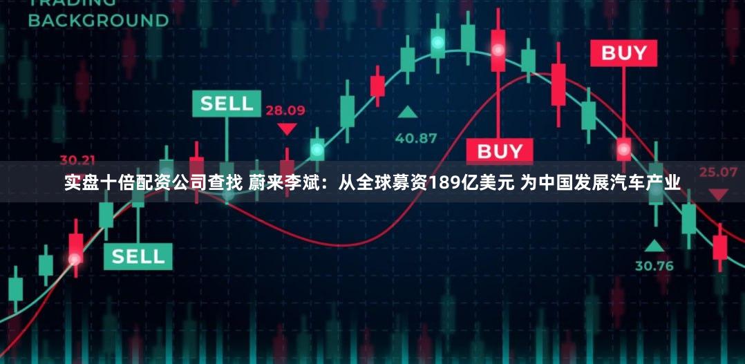 实盘十倍配资公司查找 蔚来李斌：从全球募资189亿美元 为中国发展汽车产业