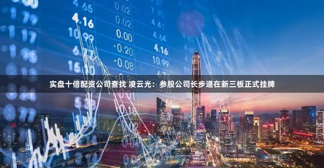 实盘十倍配资公司查找 凌云光：参股公司长步道在新三板正式挂牌