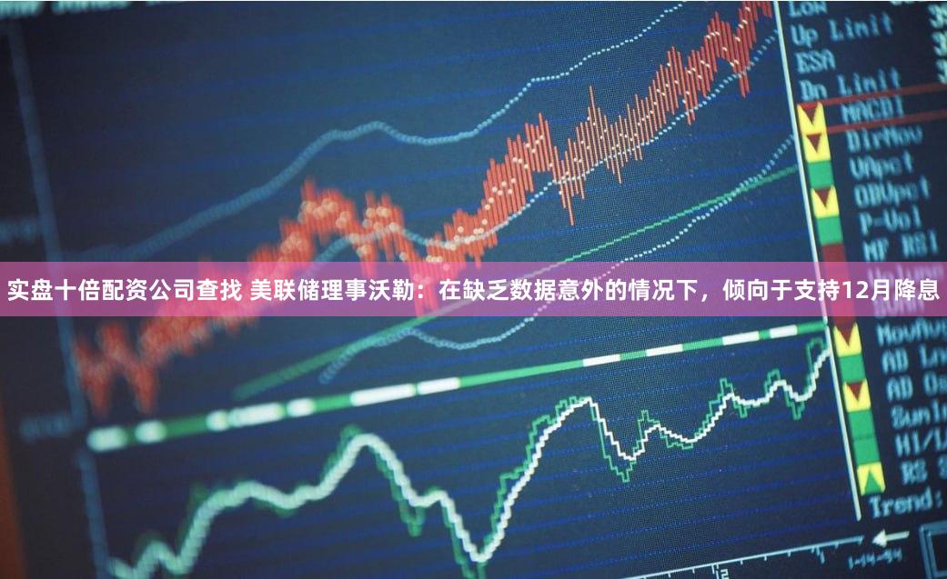 实盘十倍配资公司查找 美联储理事沃勒：在缺乏数据意外的情况下，倾向于支持12月降息