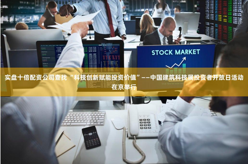 实盘十倍配资公司查找 “科技创新赋能投资价值”——中国建筑科技展投资者开放日活动在京举行