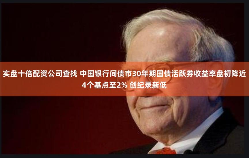 实盘十倍配资公司查找 中国银行间债市30年期国债活跃券收益率盘初降近4个基点至2% 创纪录新低