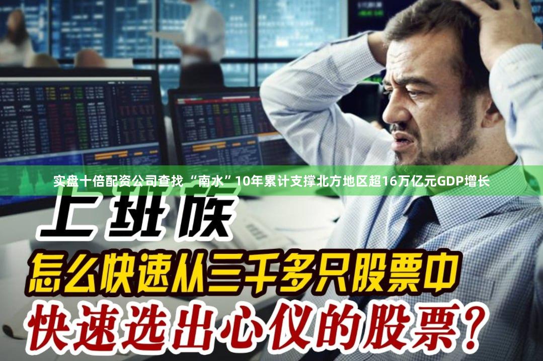 实盘十倍配资公司查找 “南水”10年累计支撑北方地区超16万亿元GDP增长