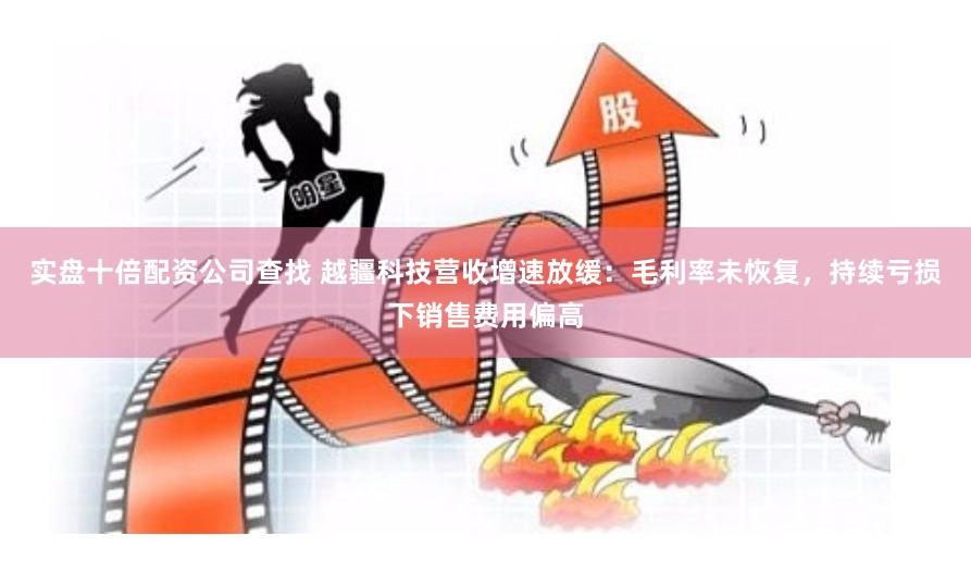 实盘十倍配资公司查找 越疆科技营收增速放缓：毛利率未恢复，持续亏损下销售费用偏高