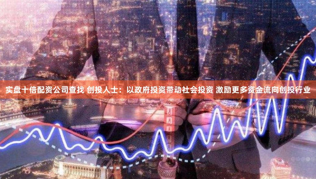 实盘十倍配资公司查找 创投人士：以政府投资带动社会投资 激励更多资金流向创投行业