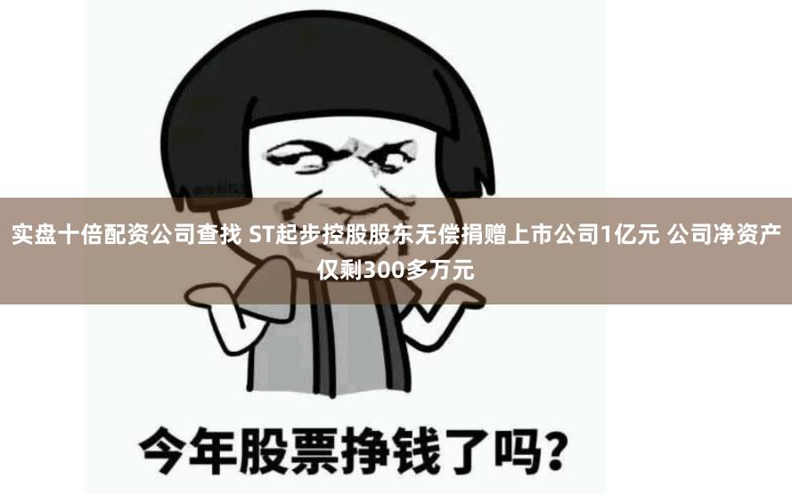 实盘十倍配资公司查找 ST起步控股股东无偿捐赠上市公司1亿元 公司净资产仅剩300多万元
