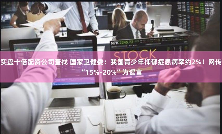 实盘十倍配资公司查找 国家卫健委：我国青少年抑郁症患病率约2%！网传“15%-20%”为谣言