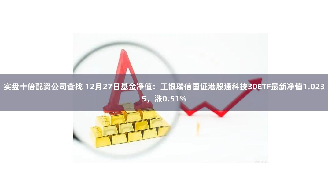 实盘十倍配资公司查找 12月27日基金净值：工银瑞信国证港股通科技30ETF最新净值1.0235，涨0.51%