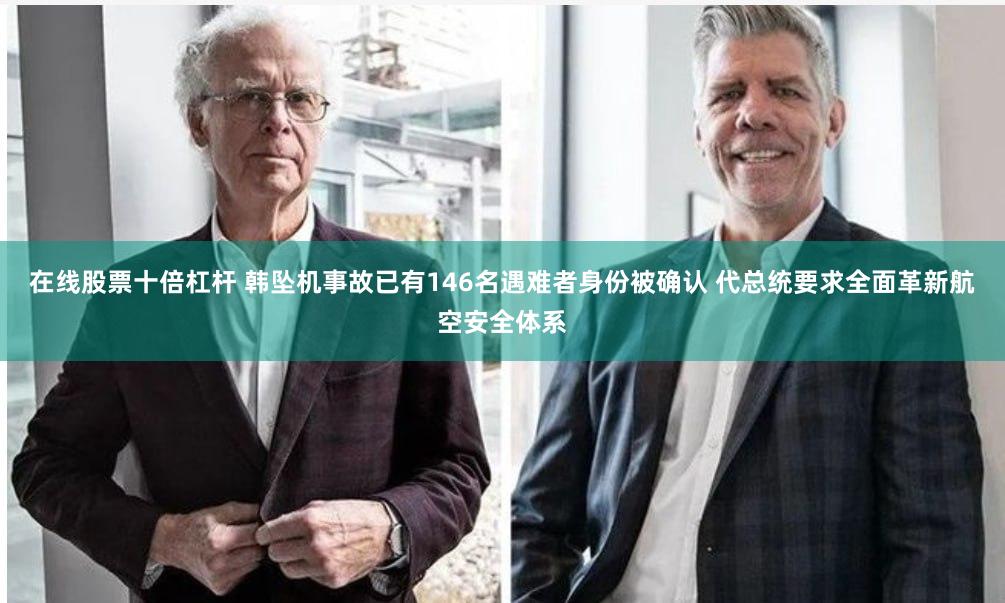 在线股票十倍杠杆 韩坠机事故已有146名遇难者身份被确认 代总统要求全面革新航空安全体系