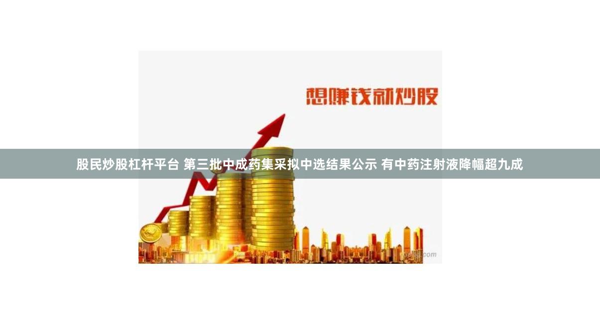 股民炒股杠杆平台 第三批中成药集采拟中选结果公示 有中药注射液降幅超九成