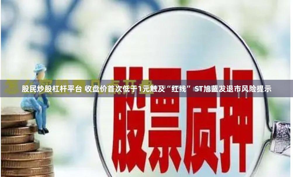 股民炒股杠杆平台 收盘价首次低于1元触及“红线” ST旭蓝发退市风险提示